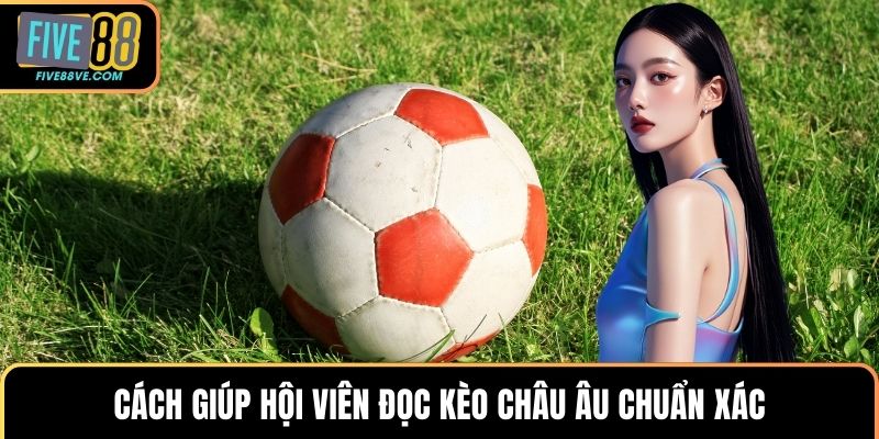 Cách giúp hội viên đọc kèo châu Âu chuẩn xác
