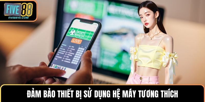 Đảm bảo thiết bị sử dụng hệ máy tương thích