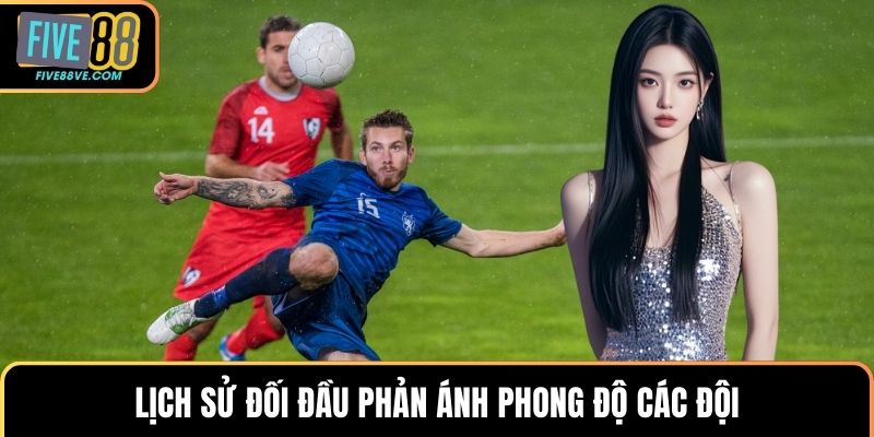 Lịch sử đối đầu phản ánh phong độ các đội
