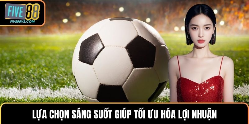 Lựa chọn sáng suốt giúp tối ưu hóa lợi nhuận