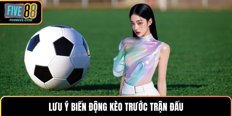 Lưu ý biến động kèo trước trận đấu