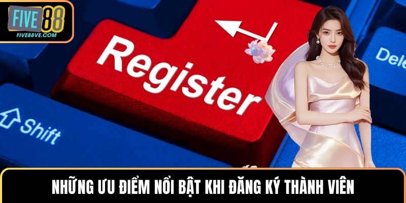 Những ưu điểm nổi bật khi đăng ký thành viên