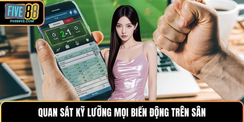Quan sát kỹ lưỡng mọi biến động trên sân