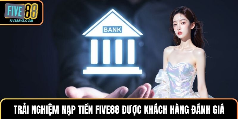 Trải nghiệm nạp tiền FIVE88 được khách hàng đánh giá